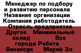 Менеджер по подбору и развитию персонала › Название организации ­ Компания-работодатель › Отрасль предприятия ­ Другое › Минимальный оклад ­ 29 000 - Все города Работа » Вакансии   . Марий Эл респ.,Йошкар-Ола г.